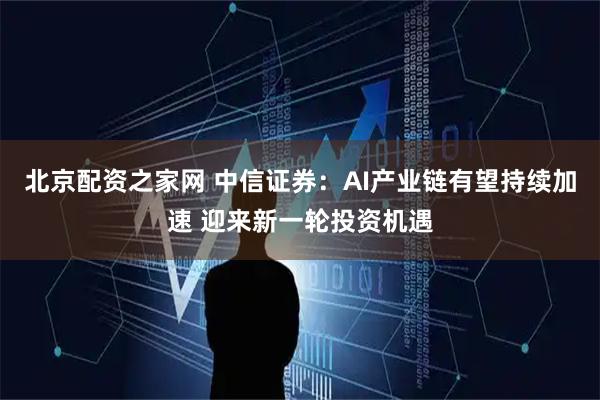 北京配资之家网 中信证券：AI产业链有望持续加速 迎来新一轮投资机遇