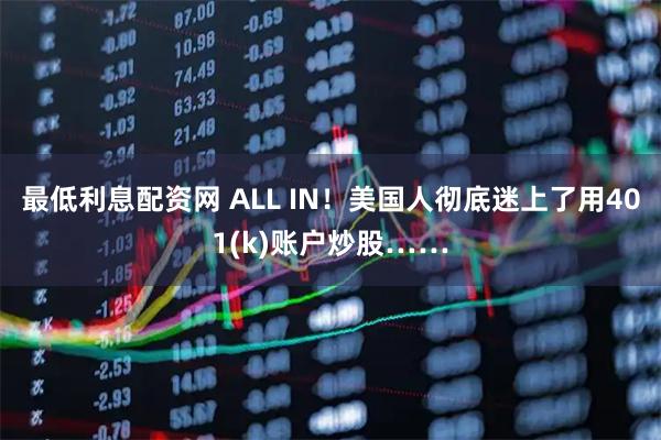 最低利息配资网 ALL IN！美国人彻底迷上了用401(k)账户炒股……