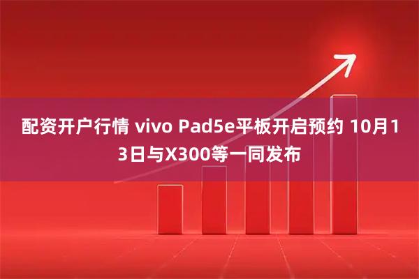 配资开户行情 vivo Pad5e平板开启预约 10月13日与X300等一同发布