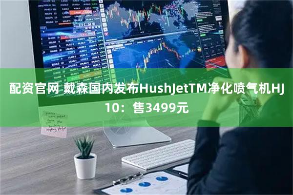 配资官网 戴森国内发布HushJetTM净化喷气机HJ10：售3499元