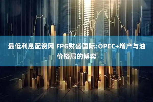 最低利息配资网 FPG财盛国际:OPEC+增产与油价格局的博弈