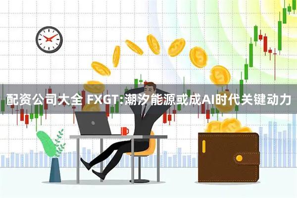 配资公司大全 FXGT:潮汐能源或成AI时代关键动力