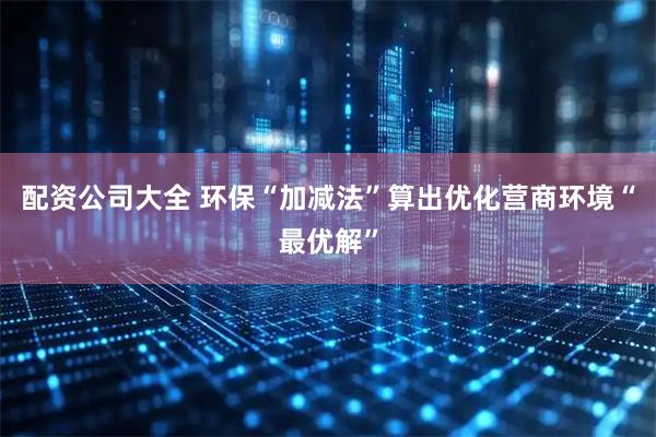 配资公司大全 环保“加减法”算出优化营商环境“最优解”