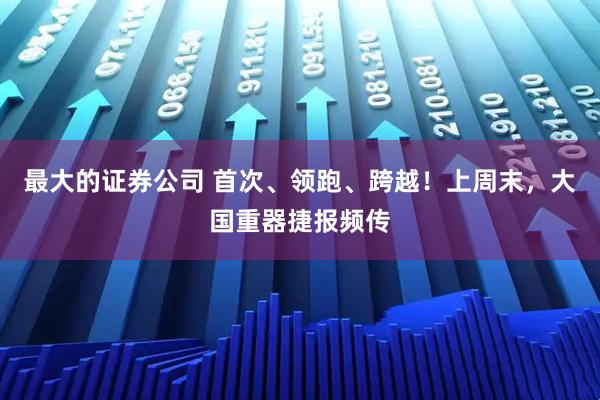 最大的证券公司 首次、领跑、跨越！上周末，大国重器捷报频传