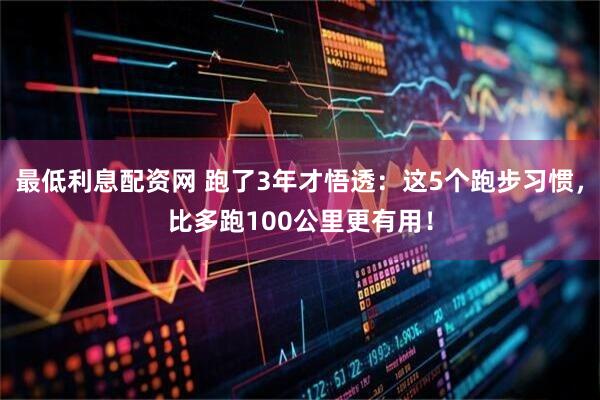 最低利息配资网 跑了3年才悟透：这5个跑步习惯，比多跑100公里更有用！