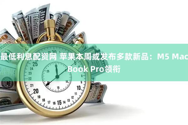 最低利息配资网 苹果本周或发布多款新品：M5 MacBook Pro领衔