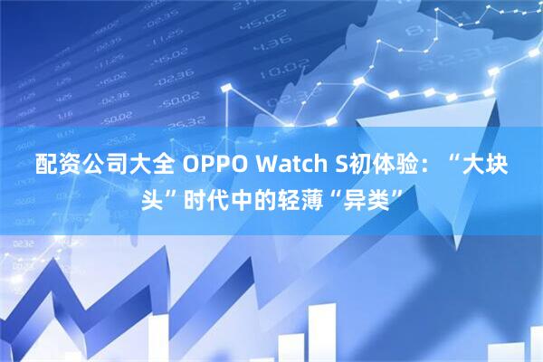 配资公司大全 OPPO Watch S初体验：“大块头”时代中的轻薄“异类”