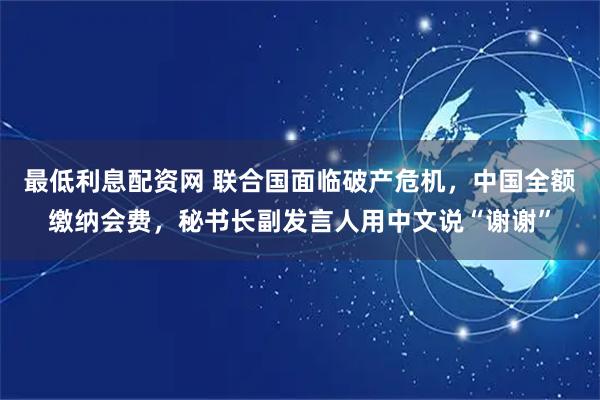 最低利息配资网 联合国面临破产危机，中国全额缴纳会费，秘书长副发言人用中文说“谢谢”