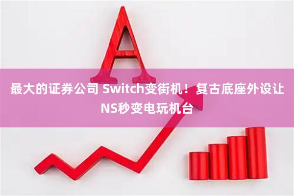 最大的证券公司 Switch变街机！复古底座外设让NS秒变电玩机台