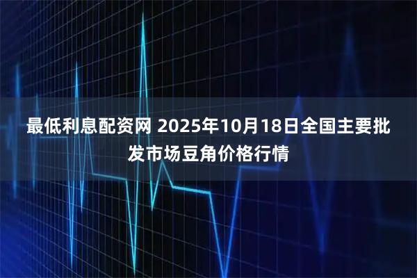 最低利息配资网 2025年10月18日全国主要批发市场豆角价格行情