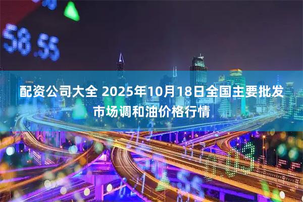 配资公司大全 2025年10月18日全国主要批发市场调和油价格行情