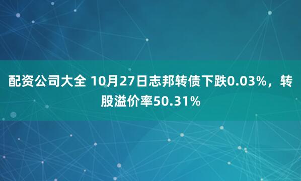 配资公司大全 10月27日志邦转债下跌0.03%，转股溢价率50.31%