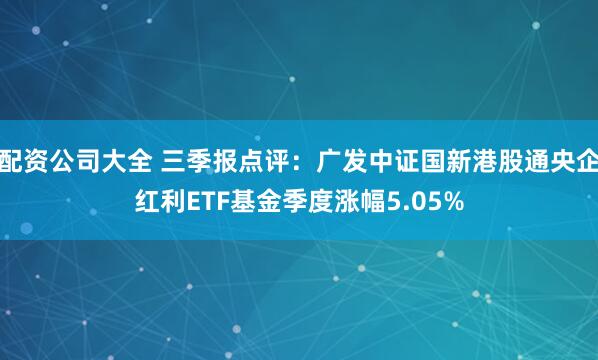配资公司大全 三季报点评：广发中证国新港股通央企红利ETF基金季度涨幅5.05%