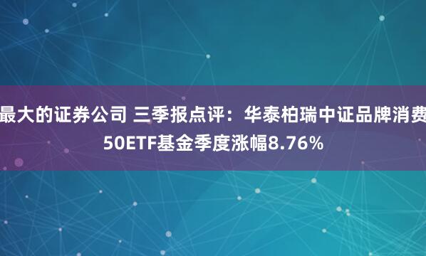 最大的证券公司 三季报点评：华泰柏瑞中证品牌消费50ETF基金季度涨幅8.76%