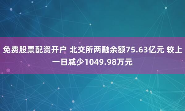 免费股票配资开户 北交所两融余额75.63亿元 较上一日减少1049.98万元