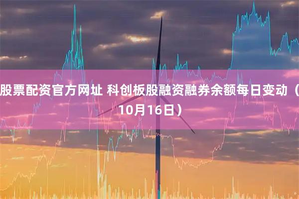 股票配资官方网址 科创板股融资融券余额每日变动（10月16日）