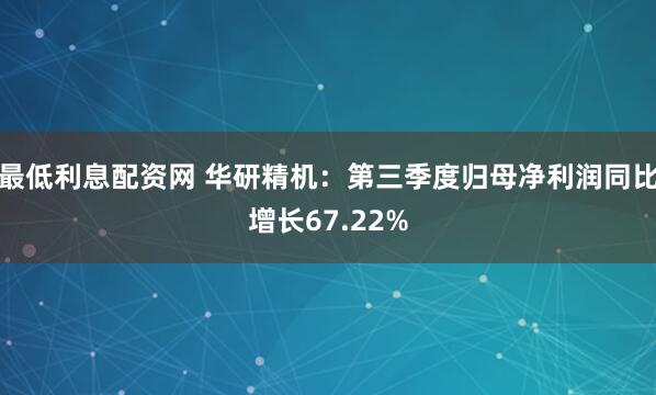 最低利息配资网 华研精机：第三季度归母净利润同比增长67.22%