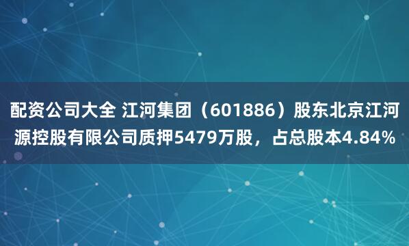 配资公司大全 江河集团（601886）股东北京江河源控股有限公司质押5479万股，占总股本4.84%