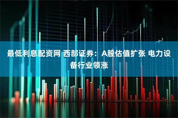 最低利息配资网 西部证券：A股估值扩张 电力设备行业领涨