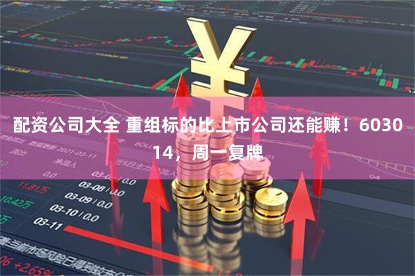 配资公司大全 重组标的比上市公司还能赚！603014，周一复牌