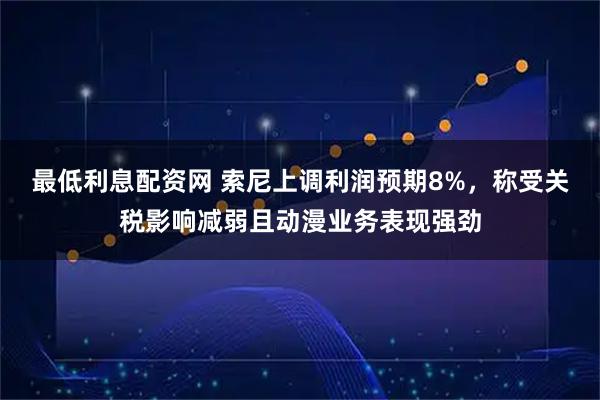 最低利息配资网 索尼上调利润预期8%，称受关税影响减弱且动漫业务表现强劲