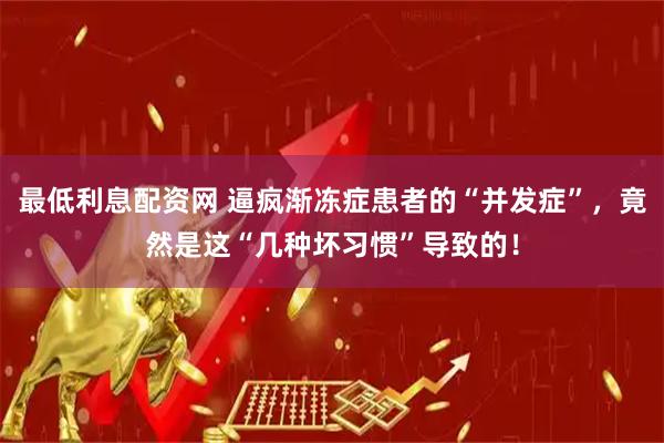 最低利息配资网 逼疯渐冻症患者的“并发症”，竟然是这“几种坏习惯”导致的！