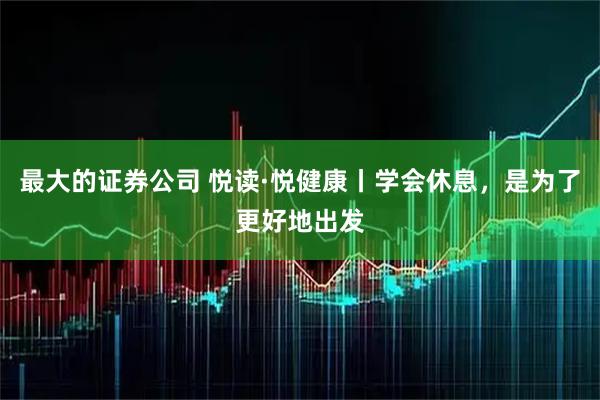 最大的证券公司 悦读·悦健康丨学会休息，是为了更好地出发