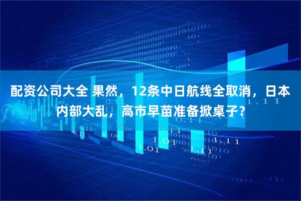 配资公司大全 果然，12条中日航线全取消，日本内部大乱，高市早苗准备掀桌子？