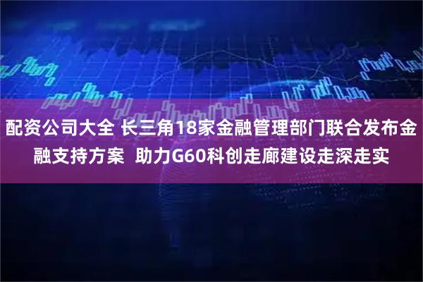 配资公司大全 长三角18家金融管理部门联合发布金融支持方案  助力G60科创走廊建设走深走实
