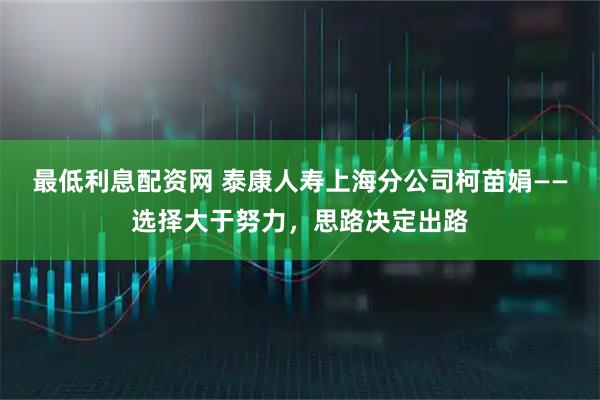 最低利息配资网 泰康人寿上海分公司柯苗娟——选择大于努力，思路决定出路