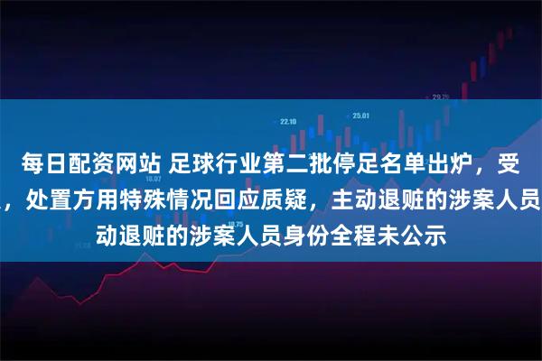 每日配资网站 足球行业第二批停足名单出炉，受罚裁判仅有一人，处置方用特殊情况回应质疑，主动退赃的涉案人员身份全程未公示