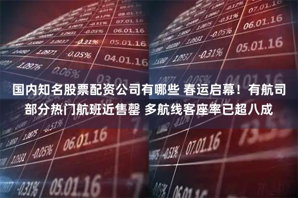 国内知名股票配资公司有哪些 春运启幕！有航司部分热门航班近售罄 多航线客座率已超八成