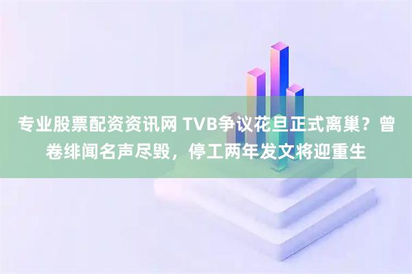 专业股票配资资讯网 TVB争议花旦正式离巢？曾卷绯闻名声尽毁，停工两年发文将迎重生