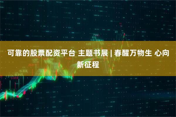 可靠的股票配资平台 主题书展 | 春醒万物生 心向新征程