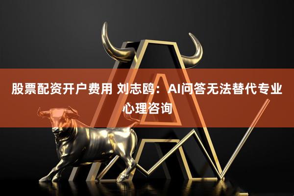 股票配资开户费用 刘志鸥：AI问答无法替代专业心理咨询