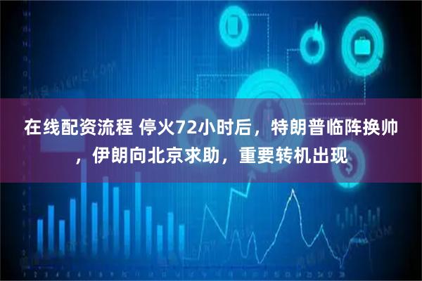 在线配资流程 停火72小时后，特朗普临阵换帅，伊朗向北京求助，重要转机出现