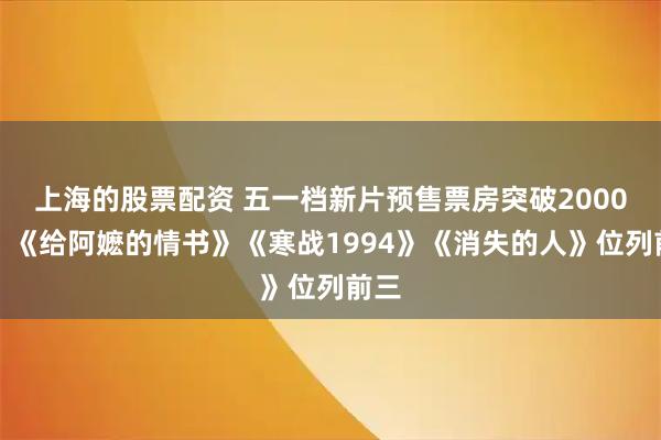 上海的股票配资 五一档新片预售票房突破2000万，《给阿嬷的情书》《寒战1994》《消失的人》位列前三