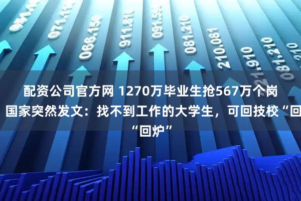 配资公司官方网 1270万毕业生抢567万个岗位！国家突然发文：找不到工作的大学生，可回技校“回炉”