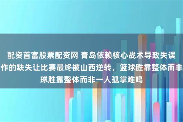 配资首富股票配资网 青岛依赖核心战术导致失误反噬，团队合作的缺失让比赛最终被山西逆转，篮球胜靠整体而非一人孤掌难鸣