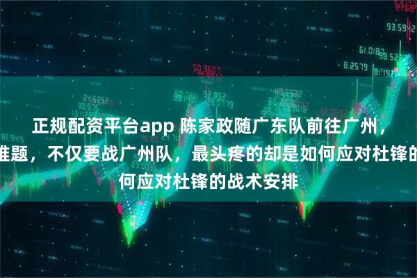 正规配资平台app 陈家政随广东队前往广州，给杜锋出难题，不仅要战广州队，最头疼的却是如何应对杜锋的战术安排