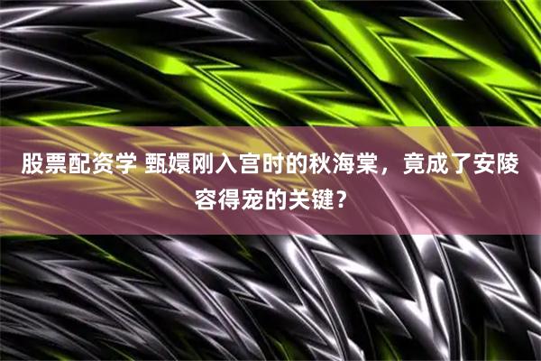 股票配资学 甄嬛刚入宫时的秋海棠，竟成了安陵容得宠的关键？