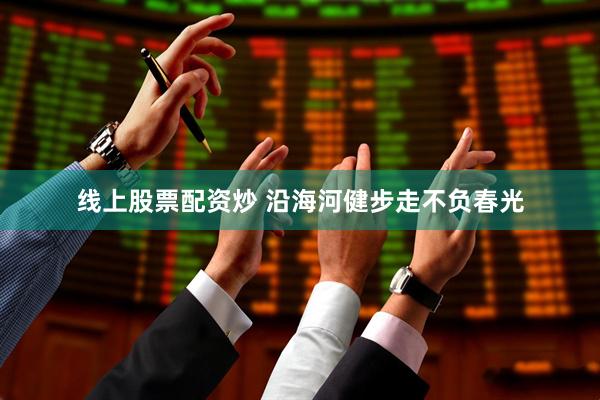 线上股票配资炒 沿海河健步走不负春光